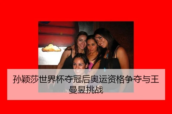 孙颖莎世界杯夺冠后奥运资格争夺与王曼昱挑战